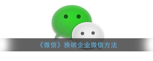 微信怎么换绑企业微信-微信换绑企业微信方法一览