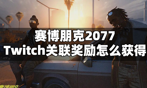 赛博朋克2077Twitch关联奖励怎么获得 Twitch关联奖励领取方法